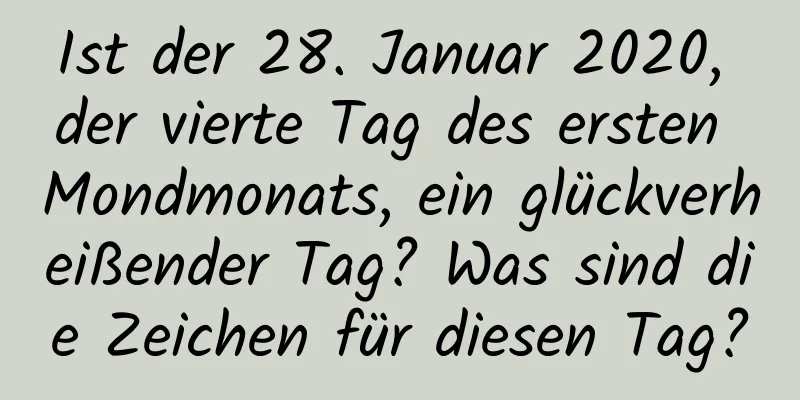 Ist der 28. Januar 2020, der vierte Tag des ersten Mondmonats, ein glückverheißender Tag? Was sind die Zeichen für diesen Tag?