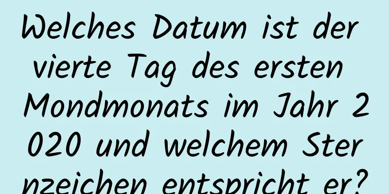 Welches Datum ist der vierte Tag des ersten Mondmonats im Jahr 2020 und welchem ​​Sternzeichen entspricht er?