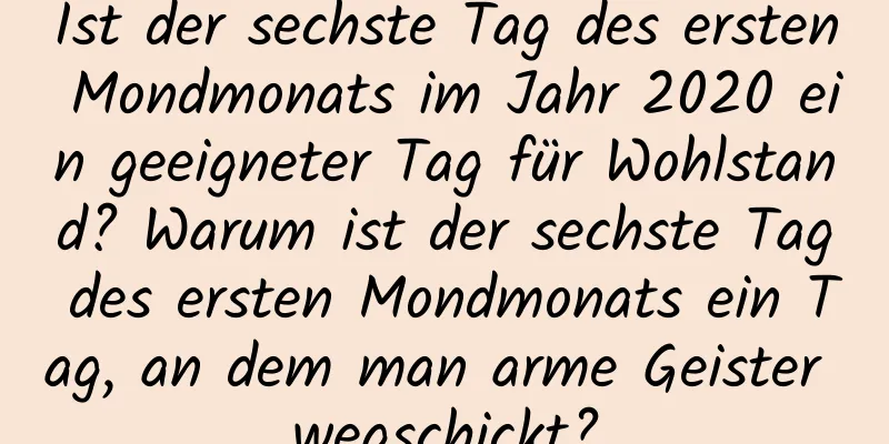 Ist der sechste Tag des ersten Mondmonats im Jahr 2020 ein geeigneter Tag für Wohlstand? Warum ist der sechste Tag des ersten Mondmonats ein Tag, an dem man arme Geister wegschickt?