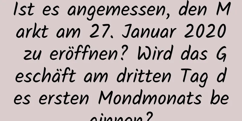 Ist es angemessen, den Markt am 27. Januar 2020 zu eröffnen? Wird das Geschäft am dritten Tag des ersten Mondmonats beginnen?