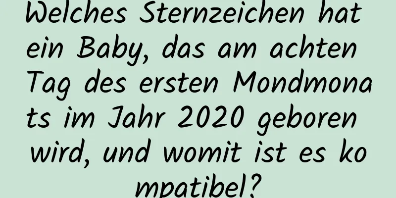 Welches Sternzeichen hat ein Baby, das am achten Tag des ersten Mondmonats im Jahr 2020 geboren wird, und womit ist es kompatibel?