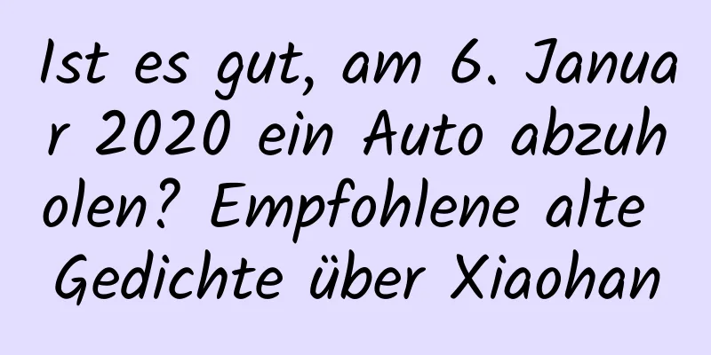 Ist es gut, am 6. Januar 2020 ein Auto abzuholen? Empfohlene alte Gedichte über Xiaohan