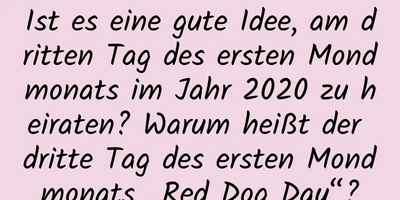 Ist es eine gute Idee, am dritten Tag des ersten Mondmonats im Jahr 2020 zu heiraten? Warum heißt der dritte Tag des ersten Mondmonats „Red Dog Day“?