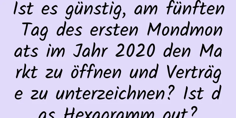 Ist es günstig, am fünften Tag des ersten Mondmonats im Jahr 2020 den Markt zu öffnen und Verträge zu unterzeichnen? Ist das Hexagramm gut?