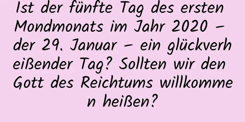 Ist der fünfte Tag des ersten Mondmonats im Jahr 2020 – der 29. Januar – ein glückverheißender Tag? Sollten wir den Gott des Reichtums willkommen heißen?