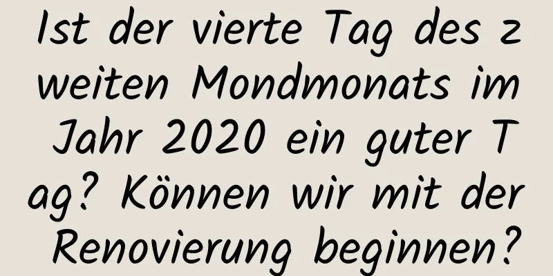 Ist der vierte Tag des zweiten Mondmonats im Jahr 2020 ein guter Tag? Können wir mit der Renovierung beginnen?