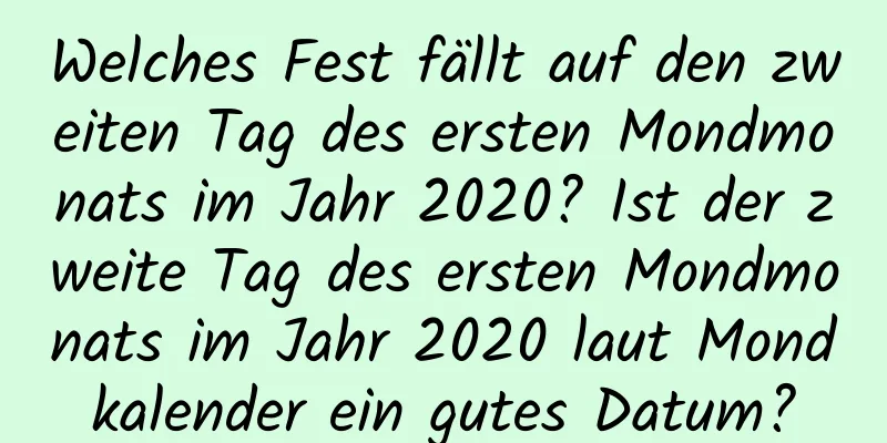 Welches Fest fällt auf den zweiten Tag des ersten Mondmonats im Jahr 2020? Ist der zweite Tag des ersten Mondmonats im Jahr 2020 laut Mondkalender ein gutes Datum?