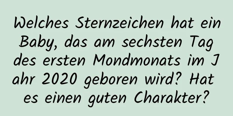 Welches Sternzeichen hat ein Baby, das am sechsten Tag des ersten Mondmonats im Jahr 2020 geboren wird? Hat es einen guten Charakter?