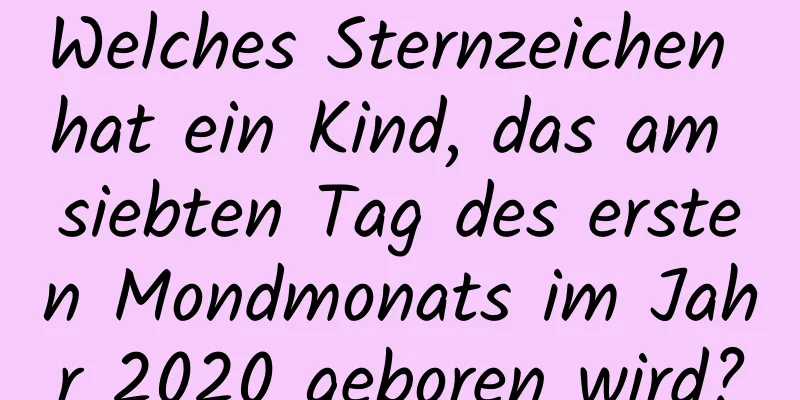 Welches Sternzeichen hat ein Kind, das am siebten Tag des ersten Mondmonats im Jahr 2020 geboren wird?