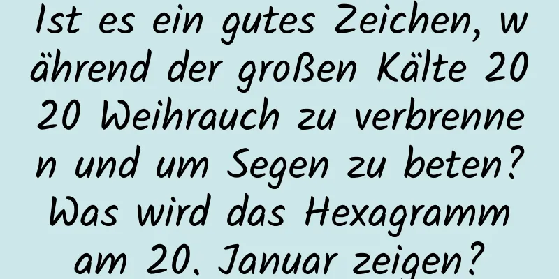 Ist es ein gutes Zeichen, während der großen Kälte 2020 Weihrauch zu verbrennen und um Segen zu beten? Was wird das Hexagramm am 20. Januar zeigen?