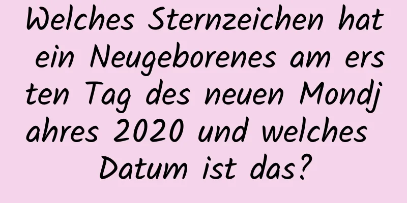 Welches Sternzeichen hat ein Neugeborenes am ersten Tag des neuen Mondjahres 2020 und welches Datum ist das?