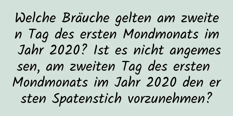 Welche Bräuche gelten am zweiten Tag des ersten Mondmonats im Jahr 2020? Ist es nicht angemessen, am zweiten Tag des ersten Mondmonats im Jahr 2020 den ersten Spatenstich vorzunehmen?