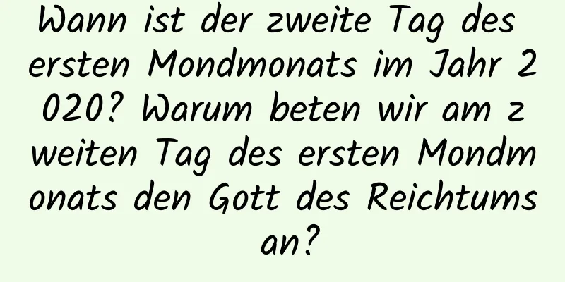 Wann ist der zweite Tag des ersten Mondmonats im Jahr 2020? Warum beten wir am zweiten Tag des ersten Mondmonats den Gott des Reichtums an?