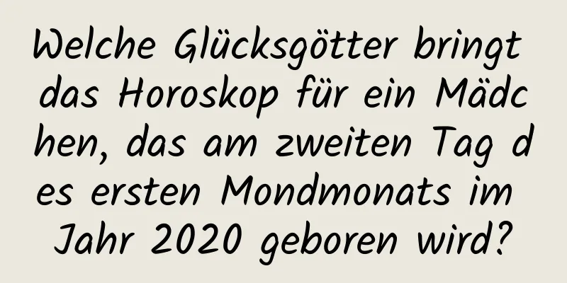 Welche Glücksgötter bringt das Horoskop für ein Mädchen, das am zweiten Tag des ersten Mondmonats im Jahr 2020 geboren wird?