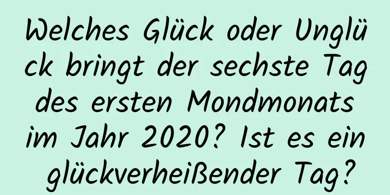 Welches Glück oder Unglück bringt der sechste Tag des ersten Mondmonats im Jahr 2020? Ist es ein glückverheißender Tag?