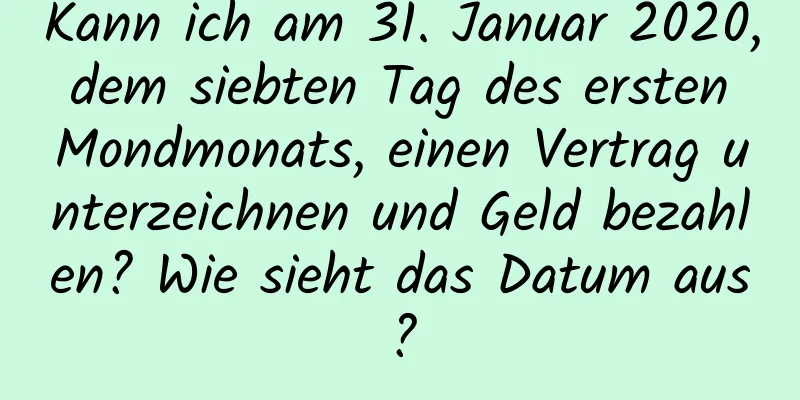 Kann ich am 31. Januar 2020, dem siebten Tag des ersten Mondmonats, einen Vertrag unterzeichnen und Geld bezahlen? Wie sieht das Datum aus?