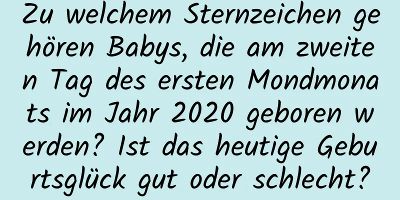 Zu welchem ​​Sternzeichen gehören Babys, die am zweiten Tag des ersten Mondmonats im Jahr 2020 geboren werden? Ist das heutige Geburtsglück gut oder schlecht?