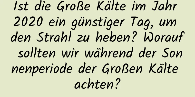 Ist die Große Kälte im Jahr 2020 ein günstiger Tag, um den Strahl zu heben? Worauf sollten wir während der Sonnenperiode der Großen Kälte achten?