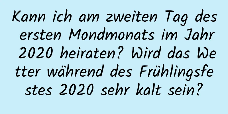 Kann ich am zweiten Tag des ersten Mondmonats im Jahr 2020 heiraten? Wird das Wetter während des Frühlingsfestes 2020 sehr kalt sein?