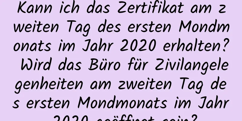 Kann ich das Zertifikat am zweiten Tag des ersten Mondmonats im Jahr 2020 erhalten? Wird das Büro für Zivilangelegenheiten am zweiten Tag des ersten Mondmonats im Jahr 2020 geöffnet sein?