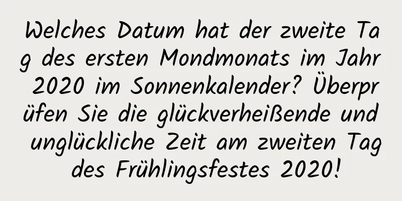 Welches Datum hat der zweite Tag des ersten Mondmonats im Jahr 2020 im Sonnenkalender? Überprüfen Sie die glückverheißende und unglückliche Zeit am zweiten Tag des Frühlingsfestes 2020!