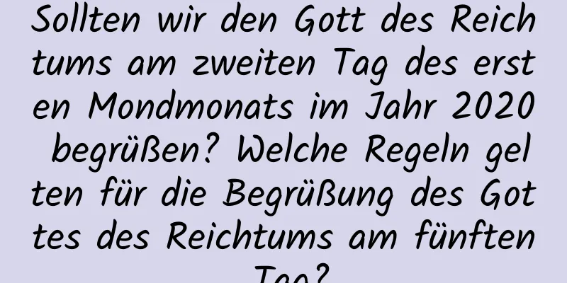 Sollten wir den Gott des Reichtums am zweiten Tag des ersten Mondmonats im Jahr 2020 begrüßen? Welche Regeln gelten für die Begrüßung des Gottes des Reichtums am fünften Tag?