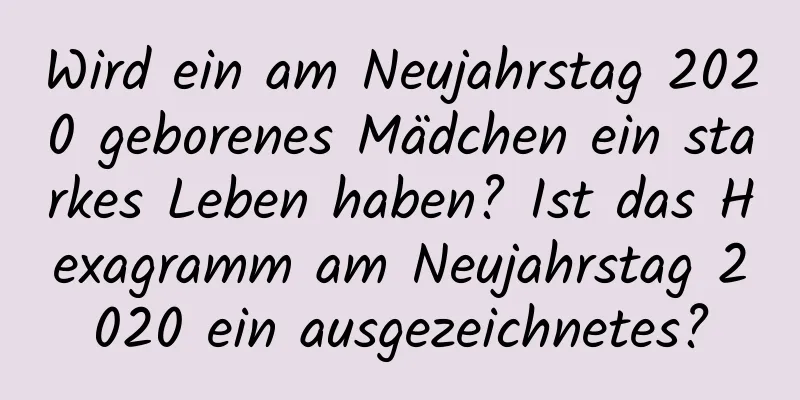 Wird ein am Neujahrstag 2020 geborenes Mädchen ein starkes Leben haben? Ist das Hexagramm am Neujahrstag 2020 ein ausgezeichnetes?