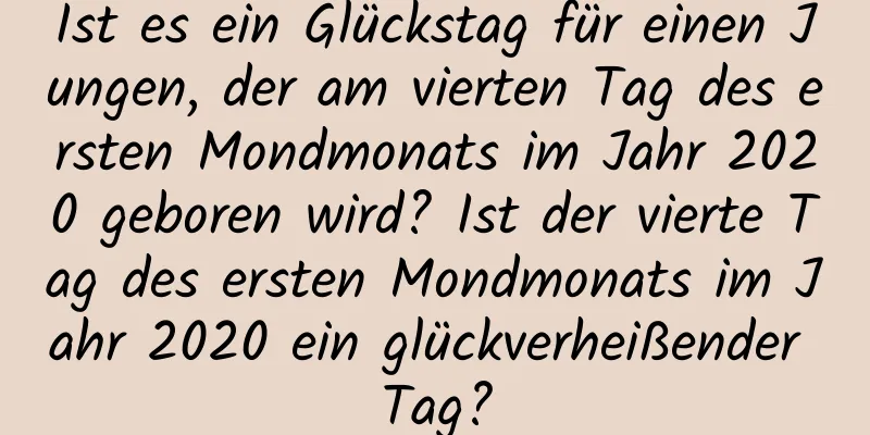 Ist es ein Glückstag für einen Jungen, der am vierten Tag des ersten Mondmonats im Jahr 2020 geboren wird? Ist der vierte Tag des ersten Mondmonats im Jahr 2020 ein glückverheißender Tag?