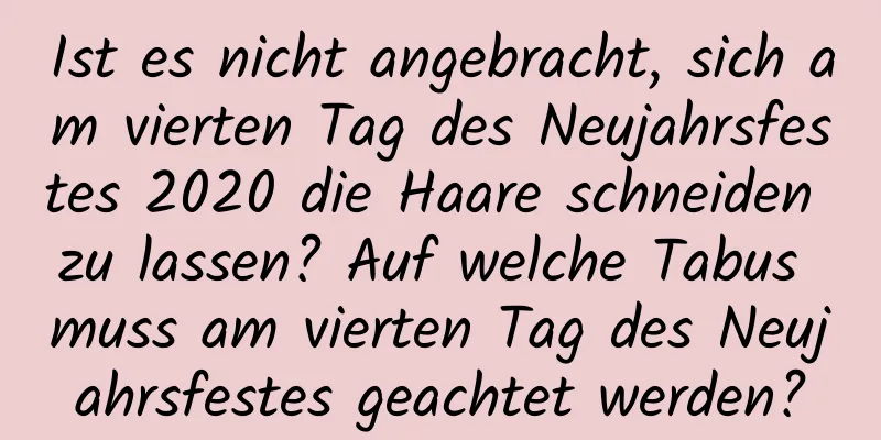 Ist es nicht angebracht, sich am vierten Tag des Neujahrsfestes 2020 die Haare schneiden zu lassen? Auf welche Tabus muss am vierten Tag des Neujahrsfestes geachtet werden?