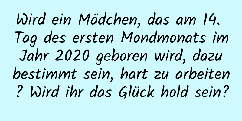 Wird ein Mädchen, das am 14. Tag des ersten Mondmonats im Jahr 2020 geboren wird, dazu bestimmt sein, hart zu arbeiten? Wird ihr das Glück hold sein?