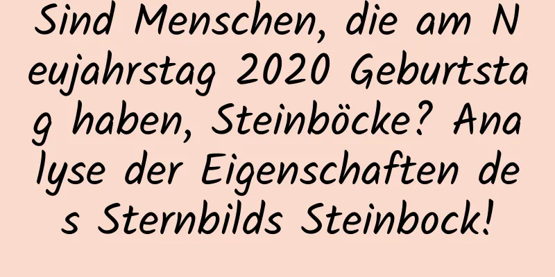 Sind Menschen, die am Neujahrstag 2020 Geburtstag haben, Steinböcke? Analyse der Eigenschaften des Sternbilds Steinbock!