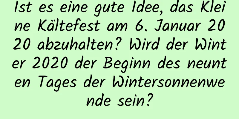 Ist es eine gute Idee, das Kleine Kältefest am 6. Januar 2020 abzuhalten? Wird der Winter 2020 der Beginn des neunten Tages der Wintersonnenwende sein?