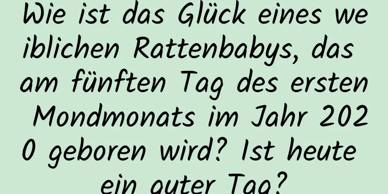 Wie ist das Glück eines weiblichen Rattenbabys, das am fünften Tag des ersten Mondmonats im Jahr 2020 geboren wird? Ist heute ein guter Tag?