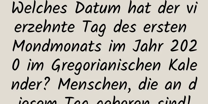 Welches Datum hat der vierzehnte Tag des ersten Mondmonats im Jahr 2020 im Gregorianischen Kalender? Menschen, die an diesem Tag geboren sind!