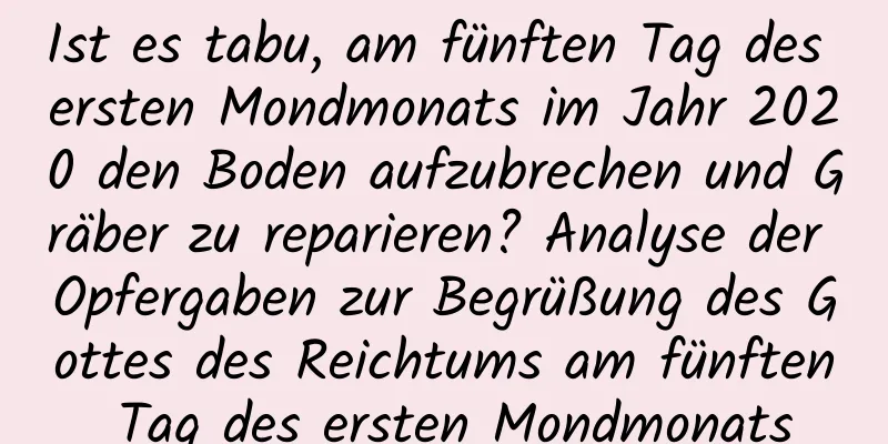 Ist es tabu, am fünften Tag des ersten Mondmonats im Jahr 2020 den Boden aufzubrechen und Gräber zu reparieren? Analyse der Opfergaben zur Begrüßung des Gottes des Reichtums am fünften Tag des ersten Mondmonats