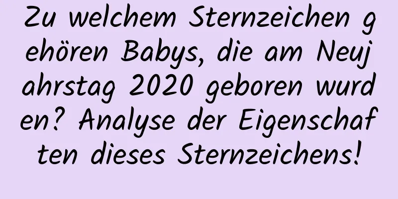 Zu welchem ​​Sternzeichen gehören Babys, die am Neujahrstag 2020 geboren wurden? Analyse der Eigenschaften dieses Sternzeichens!