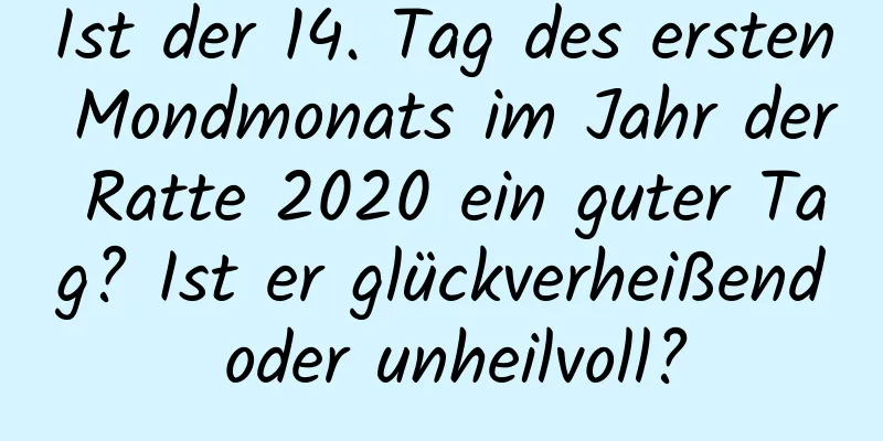 Ist der 14. Tag des ersten Mondmonats im Jahr der Ratte 2020 ein guter Tag? Ist er glückverheißend oder unheilvoll?