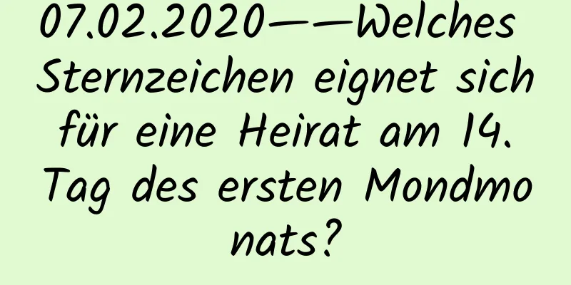 07.02.2020——Welches Sternzeichen eignet sich für eine Heirat am 14. Tag des ersten Mondmonats?