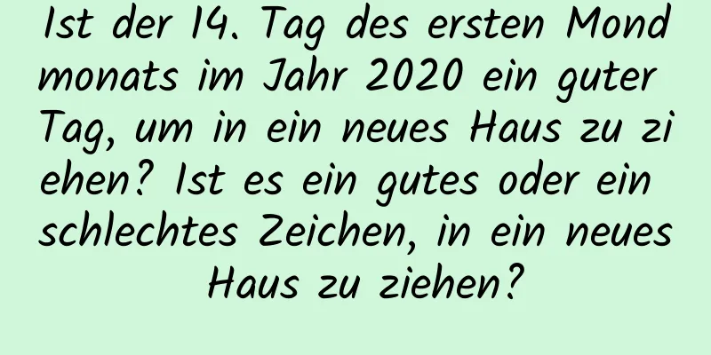 Ist der 14. Tag des ersten Mondmonats im Jahr 2020 ein guter Tag, um in ein neues Haus zu ziehen? Ist es ein gutes oder ein schlechtes Zeichen, in ein neues Haus zu ziehen?