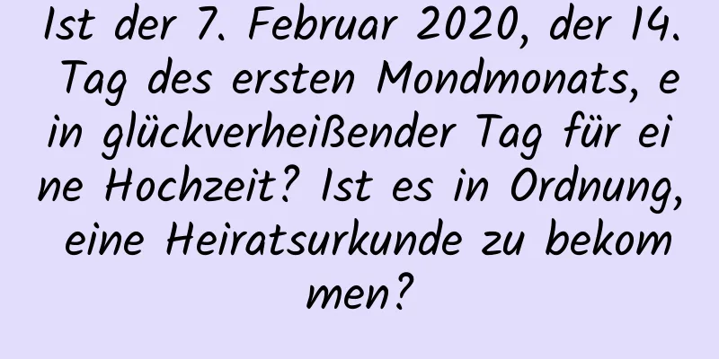 Ist der 7. Februar 2020, der 14. Tag des ersten Mondmonats, ein glückverheißender Tag für eine Hochzeit? Ist es in Ordnung, eine Heiratsurkunde zu bekommen?