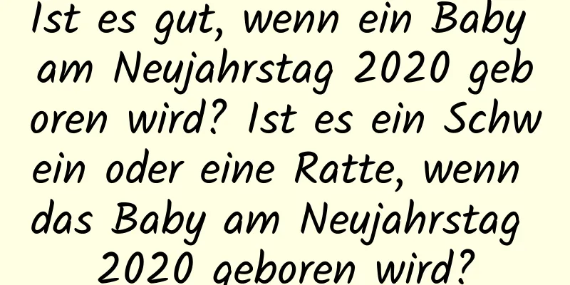 Ist es gut, wenn ein Baby am Neujahrstag 2020 geboren wird? Ist es ein Schwein oder eine Ratte, wenn das Baby am Neujahrstag 2020 geboren wird?