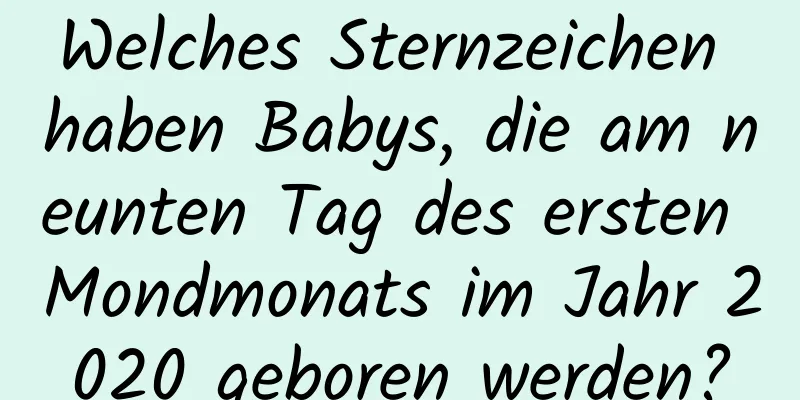 Welches Sternzeichen haben Babys, die am neunten Tag des ersten Mondmonats im Jahr 2020 geboren werden?