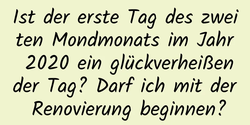 Ist der erste Tag des zweiten Mondmonats im Jahr 2020 ein glückverheißender Tag? Darf ich mit der Renovierung beginnen?