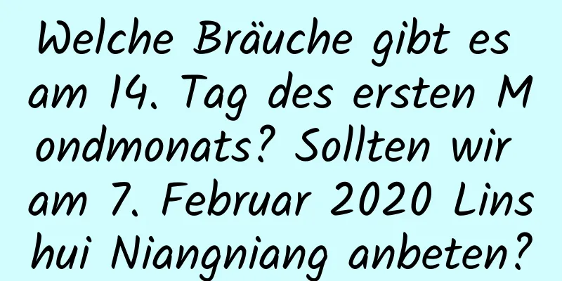 Welche Bräuche gibt es am 14. Tag des ersten Mondmonats? Sollten wir am 7. Februar 2020 Linshui Niangniang anbeten?