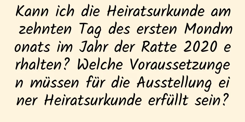 Kann ich die Heiratsurkunde am zehnten Tag des ersten Mondmonats im Jahr der Ratte 2020 erhalten? Welche Voraussetzungen müssen für die Ausstellung einer Heiratsurkunde erfüllt sein?