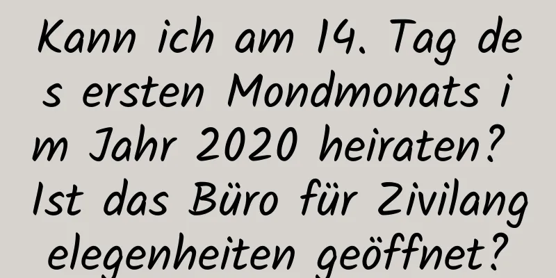 Kann ich am 14. Tag des ersten Mondmonats im Jahr 2020 heiraten? Ist das Büro für Zivilangelegenheiten geöffnet?