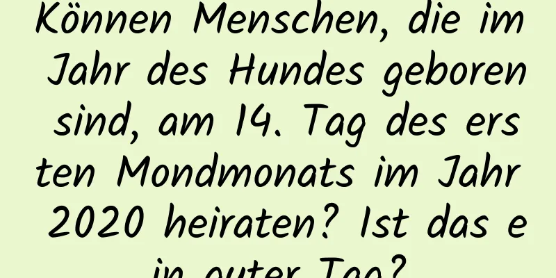 Können Menschen, die im Jahr des Hundes geboren sind, am 14. Tag des ersten Mondmonats im Jahr 2020 heiraten? Ist das ein guter Tag?