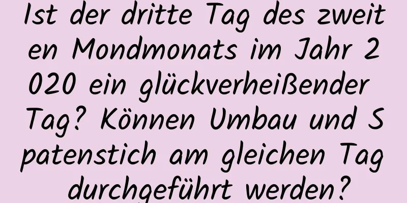 Ist der dritte Tag des zweiten Mondmonats im Jahr 2020 ein glückverheißender Tag? Können Umbau und Spatenstich am gleichen Tag durchgeführt werden?