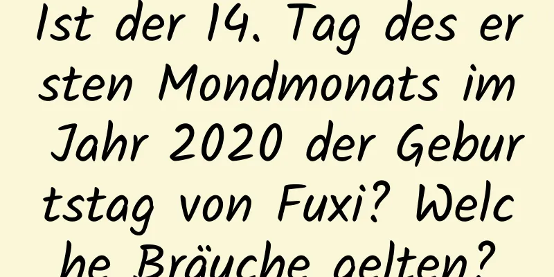 Ist der 14. Tag des ersten Mondmonats im Jahr 2020 der Geburtstag von Fuxi? Welche Bräuche gelten?