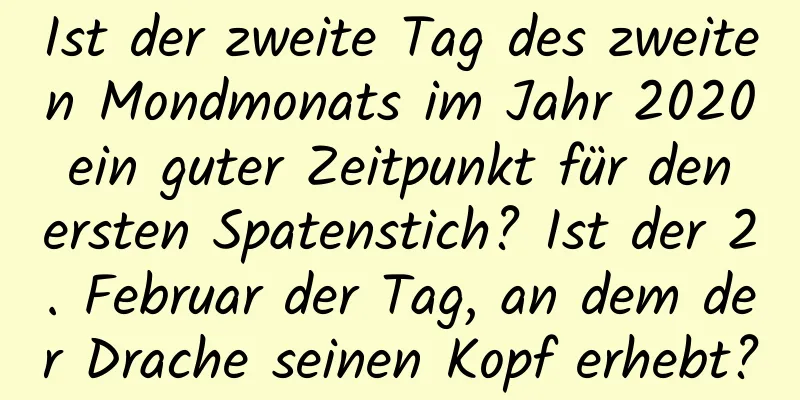 Ist der zweite Tag des zweiten Mondmonats im Jahr 2020 ein guter Zeitpunkt für den ersten Spatenstich? Ist der 2. Februar der Tag, an dem der Drache seinen Kopf erhebt?